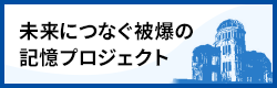 未来につなぐ被爆の記憶プロジェクト
